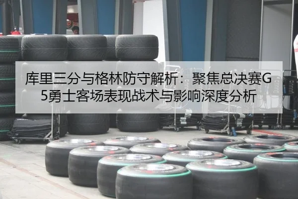库里三分与格林防守解析：聚焦总决赛G5勇士客场表现战术与影响深度分析
