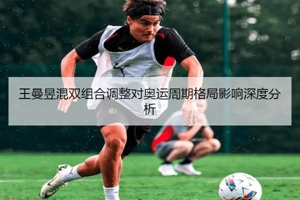 王曼昱混双组合调整对奥运周期格局影响深度分析